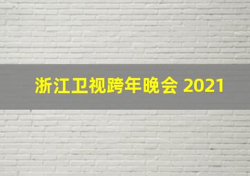 浙江卫视跨年晚会 2021